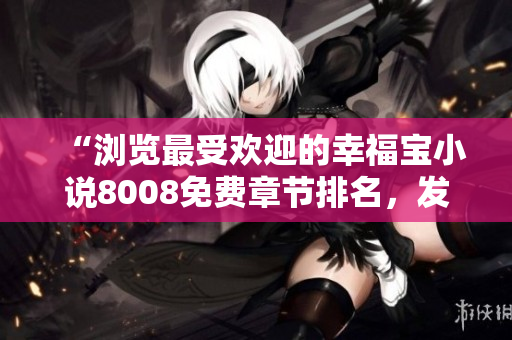 “瀏覽最受歡迎的幸福寶小說8008免費章節(jié)排名，發(fā)現(xiàn)你的幸福密碼！”