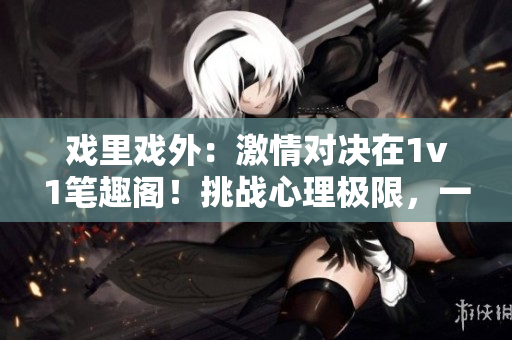 戲里戲外：激情對決在1v1筆趣閣！挑戰(zhàn)心理極限，一觸即發(fā)的精彩對決