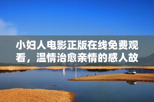 小婦人電影正版在線免費觀看，溫情治愈親情的感人故事，不容錯過!