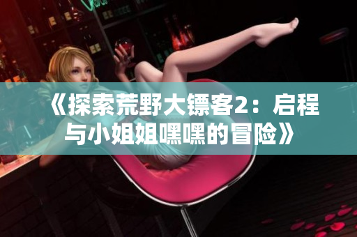 《探索荒野大鏢客2：啟程與小姐姐嘿嘿的冒險》