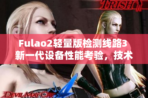Fulao2輕量版檢測線路3 新一代設(shè)備性能考驗，技術(shù)升級再突破