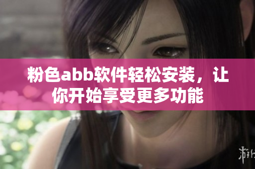 粉色abb軟件輕松安裝，讓你開(kāi)始享受更多功能
