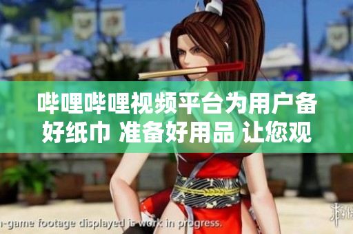 嗶哩嗶哩視頻平臺(tái)為用戶備好紙巾 準(zhǔn)備好用品 讓您觀看更舒適