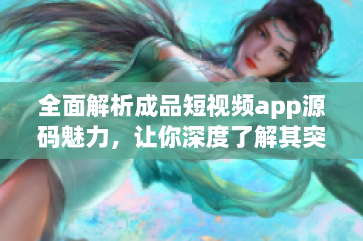全面解析成品短視頻app源碼魅力，讓你深度了解其突出優(yōu)勢(shì)