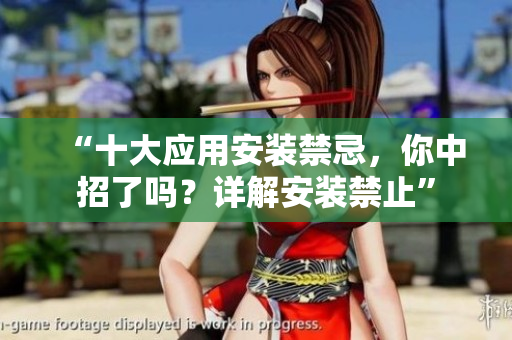 “十大應(yīng)用安裝禁忌，你中招了嗎？詳解安裝禁止”