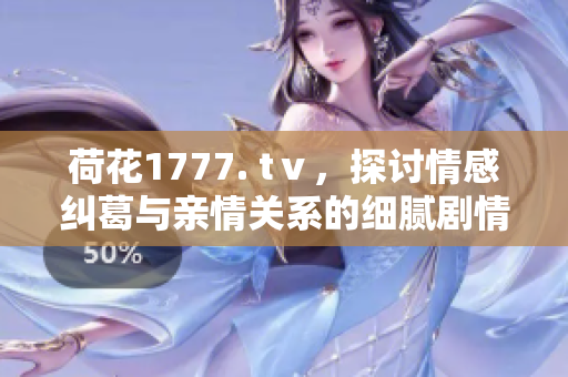荷花1777. tⅴ，探討情感糾葛與親情關(guān)系的細膩劇情
