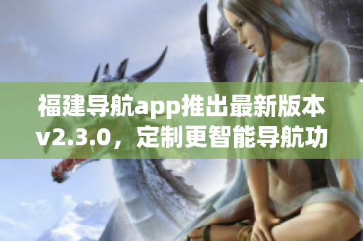 福建導(dǎo)航app推出最新版本v2.3.0，定制更智能導(dǎo)航功能