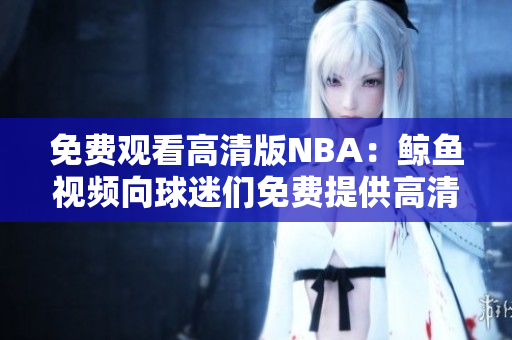 免費(fèi)觀看高清版NBA：鯨魚(yú)視頻向球迷們免費(fèi)提供高清直播