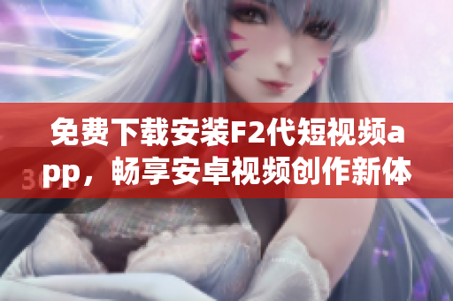 免費下載安裝F2代短視頻app，暢享安卓視頻創(chuàng)作新體驗