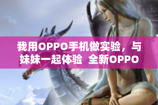 我用OPPO手機做實驗，與妹妹一起體驗  全新OPPO手機實驗體驗分享