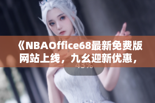 《NBAOffice68最新免費(fèi)版網(wǎng)站上線，九幺迎新優(yōu)惠，全新體育資訊等您瀏覽》