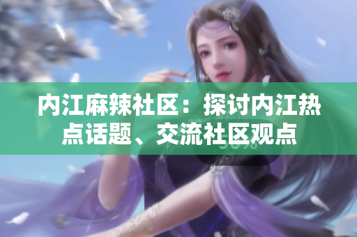 內(nèi)江麻辣社區(qū)：探討內(nèi)江熱點(diǎn)話題、交流社區(qū)觀點(diǎn)