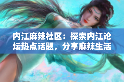 內(nèi)江麻辣社區(qū)：探索內(nèi)江論壇熱點話題，分享麻辣生活點滴
