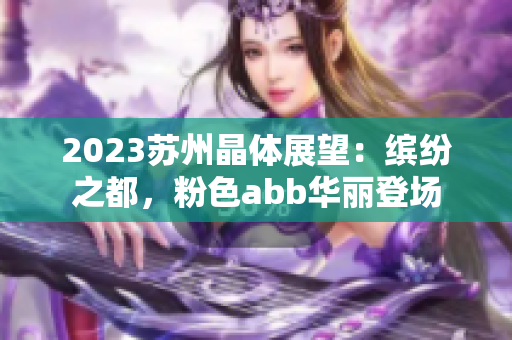 2023蘇州晶體展望：繽紛之都，粉色abb華麗登場(chǎng)