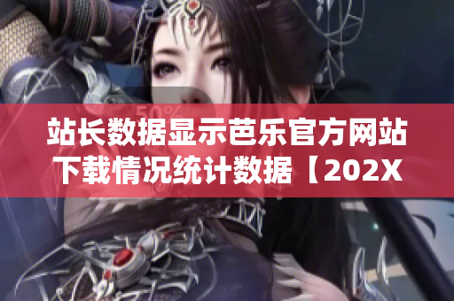 站長(zhǎng)數(shù)據(jù)顯示芭樂(lè)官方網(wǎng)站下載情況統(tǒng)計(jì)數(shù)據(jù)【202X年最新版】