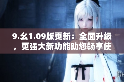 9.幺1.09版更新：全面升級(jí)，更強(qiáng)大新功能助您暢享使用