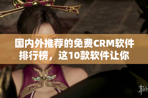 國(guó)內(nèi)外推薦的免費(fèi)CRM軟件排行榜，這10款軟件讓你管理客戶(hù)更高效