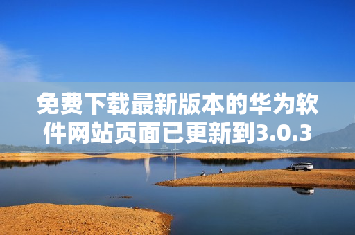免費(fèi)下載最新版本的華為軟件網(wǎng)站頁(yè)面已更新到3.0.3