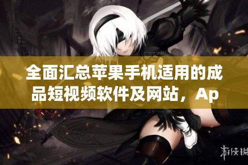 全面匯總蘋果手機適用的成品短視頻軟件及網(wǎng)站，App Store應用推薦大全