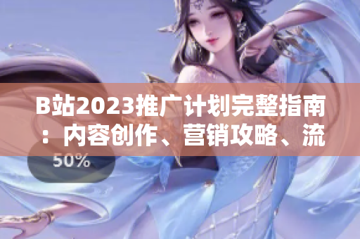 B站2023推廣計劃完整指南：內容創(chuàng)作、營銷攻略、流量獲取全方位解析