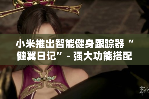 小米推出智能健身跟蹤器“健翼日記”- 強(qiáng)大功能搭配智能科技
