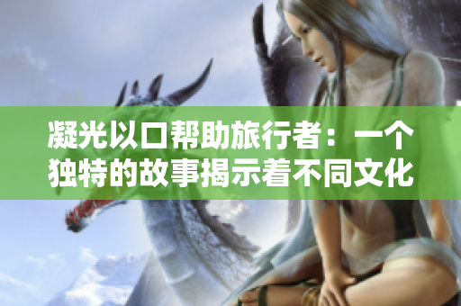 凝光以口幫助旅行者：一個(gè)獨(dú)特的故事揭示著不同文化之間的無聲溝通和深刻理解