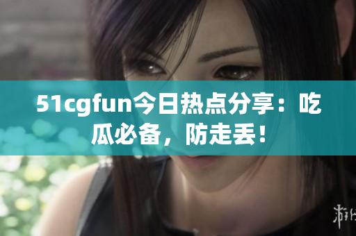 51cgfun今日熱點分享：吃瓜必備，防走丟！