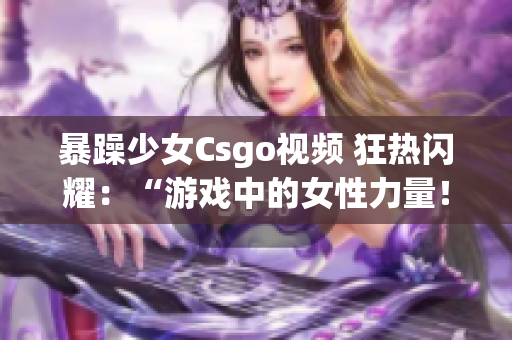 暴躁少女Csgo視頻 狂熱閃耀：“游戲中的女性力量！”