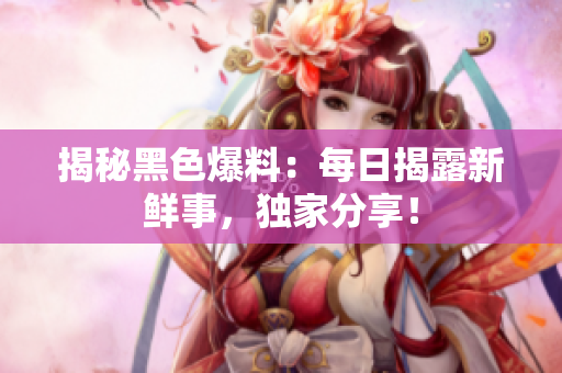 揭秘黑色爆料：每日揭露新鮮事，獨(dú)家分享！