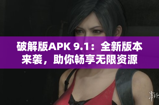 破解版APK 9.1：全新版本來襲，助你暢享無限資源
