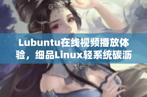 Lubuntu在線視頻播放體驗(yàn)，細(xì)品Linux輕系統(tǒng)碳瀝潤滑