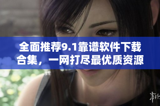 全面推薦9.1靠譜軟件下載合集，一網(wǎng)打盡最優(yōu)質(zhì)資源