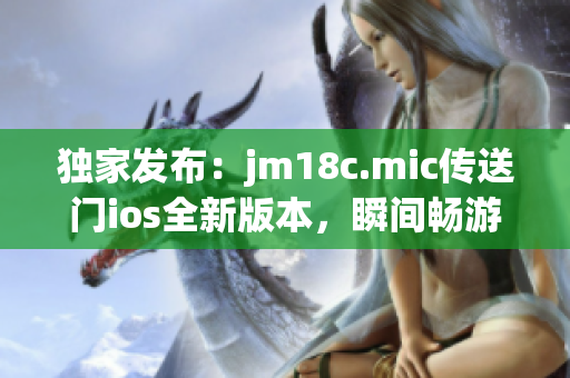 獨家發(fā)布：jm18c.mic傳送門ios全新版本，瞬間暢游異時空