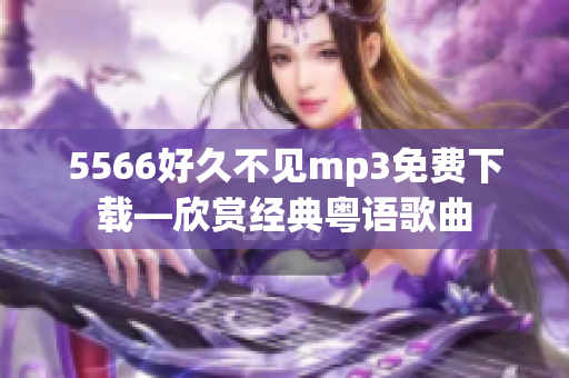 5566好久不見mp3免費下載—欣賞經(jīng)典粵語歌曲