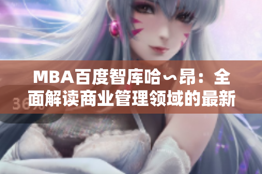 MBA百度智庫哈∽昂：全面解讀商業(yè)管理領域的最新趨勢、創(chuàng)新理念及實踐經(jīng)驗