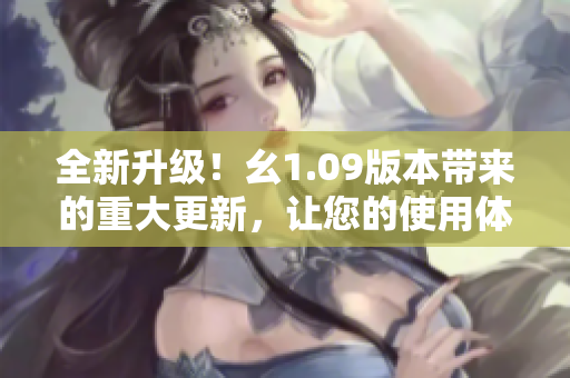 全新升級！幺1.09版本帶來的重大更新，讓您的使用體驗(yàn)再上新臺階！