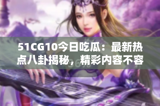 51CG10今日吃瓜：最新熱點(diǎn)八卦揭秘，精彩內(nèi)容不容錯(cuò)過(guò)
