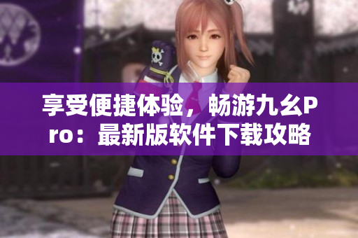 享受便捷體驗(yàn)，暢游九幺Pro：最新版軟件下載攻略
