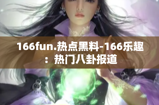 166fun.熱點(diǎn)黑料-166樂趣：熱門八卦報(bào)道
