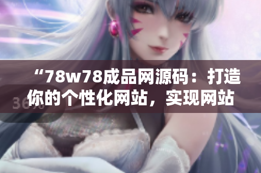 “78w78成品網(wǎng)源碼：打造你的個(gè)性化網(wǎng)站，實(shí)現(xiàn)網(wǎng)站定制夢想！”