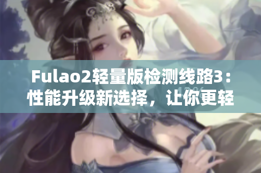 Fulao2輕量版檢測(cè)線路3：性能升級(jí)新選擇，讓你更輕松暢玩