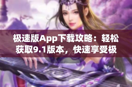 極速版App下載攻略：輕松獲取9.1版本，快速享受極速版體驗(yàn)