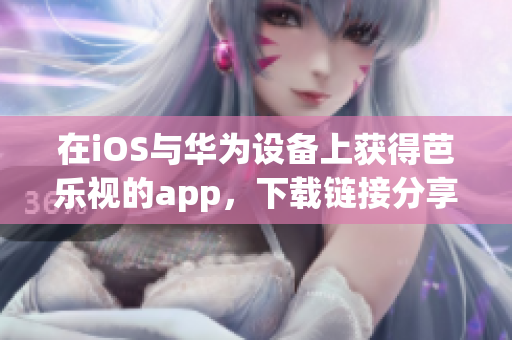 在iOS與華為設(shè)備上獲得芭樂視的app，下載鏈接分享達(dá)到新高度