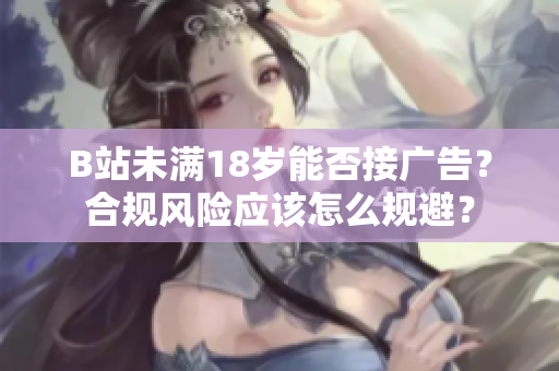 B站未滿18歲能否接廣告？合規(guī)風(fēng)險(xiǎn)應(yīng)該怎么規(guī)避？