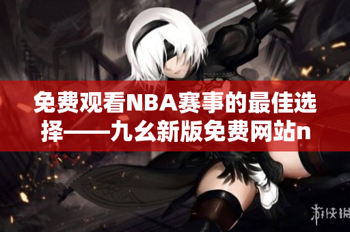 免費(fèi)觀看NBA賽事的最佳選擇——九幺新版免費(fèi)網(wǎng)站nbaoffice68上線了！