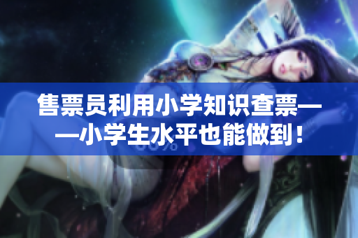 售票員利用小學(xué)知識查票——小學(xué)生水平也能做到！