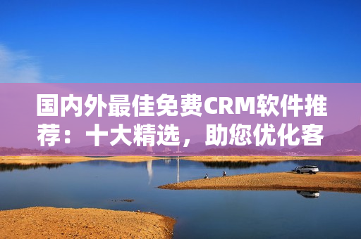 國(guó)內(nèi)外最佳免費(fèi)CRM軟件推薦：十大精選，助您優(yōu)化客戶關(guān)系管理