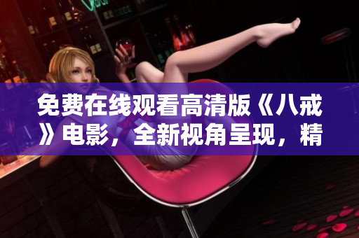 免費在線觀看高清版《八戒》電影，全新視角呈現(xiàn)，精彩內(nèi)容不容錯過