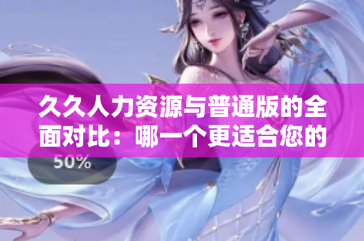 久久人力資源與普通版的全面對(duì)比：哪一個(gè)更適合您的企業(yè)需求？
