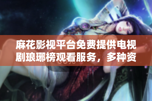 麻花影視平臺(tái)免費(fèi)提供電視劇瑯琊榜觀看服務(wù)，多種資源供你選擇